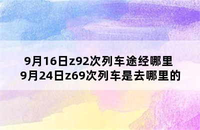 9月16日z92次列车途经哪里 9月24日z69次列车是去哪里的